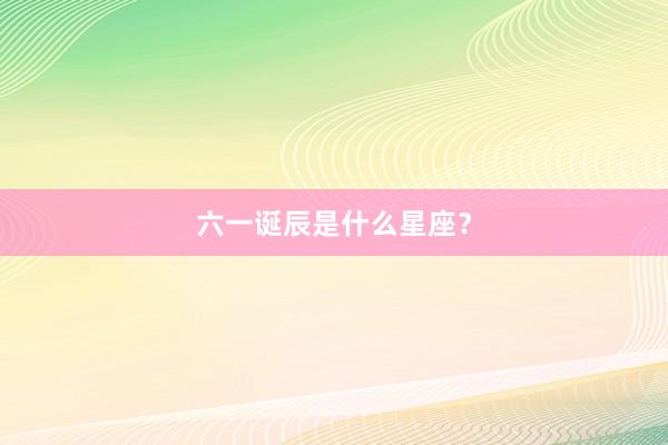 六一诞辰是什么星座？
