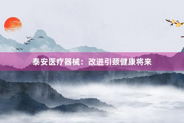 泰安医疗器械：改进引颈健康将来
