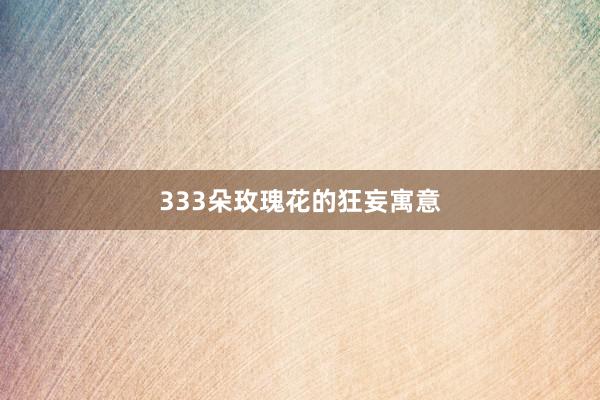 333朵玫瑰花的狂妄寓意