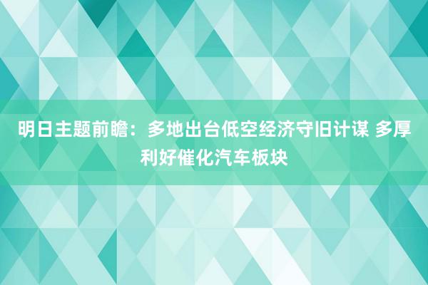 明日主题前瞻：多地出台低空经济守旧计谋 多厚利好催化汽车板块