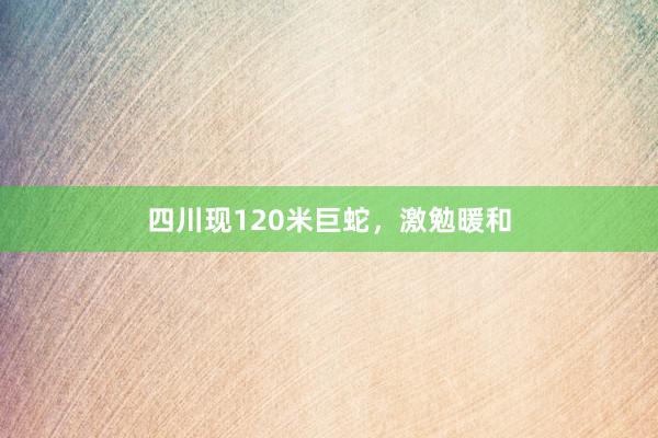 四川现120米巨蛇，激勉暖和