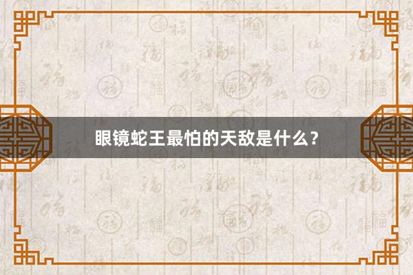 眼镜蛇王最怕的天敌是什么？
