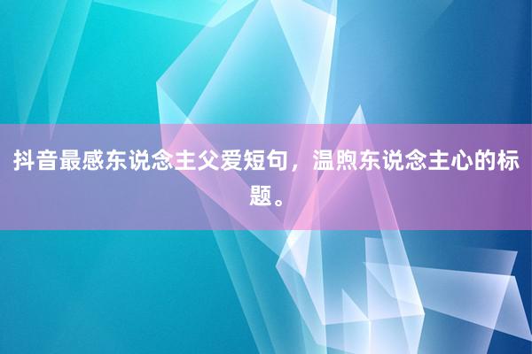 抖音最感东说念主父爱短句，温煦东说念主心的标题。